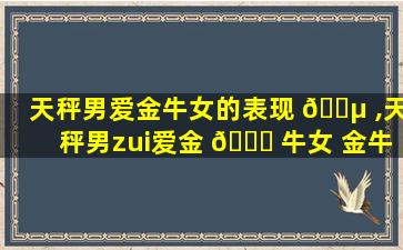 天秤男爱金牛女的表现 🌵 ,天秤男zui
爱金 🐛 牛女 金牛女搞定天秤男